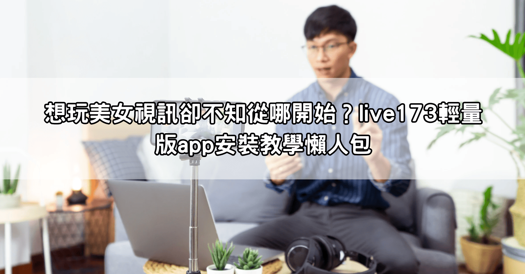 想玩美女視訊卻不知從哪開始？live173輕量版app安裝教學懶人包
